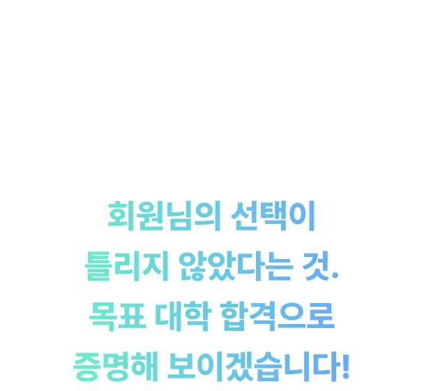 회원님의 선택이 틀리지 않았다는 것 목표 대학 합격으로 증명해 보이겠습니다!
