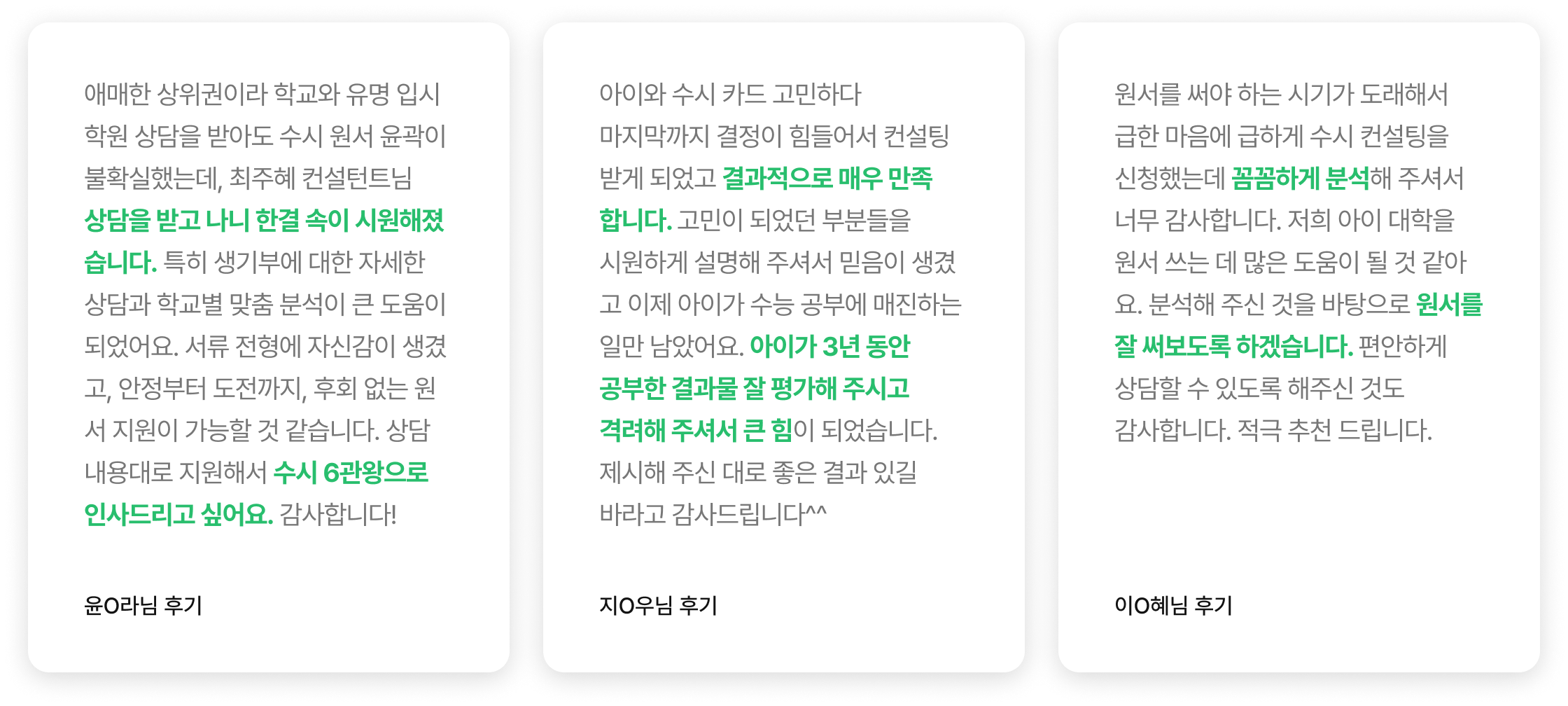 애매한 상위권이라 학교와 유명 입시학원 상담을 받아도 수시 원서 윤곽이 불확실했는데, 최주혜 컨설턴트님 상담을 받고 나니 한결 속이 시원해졌습니다. 특히 생기부에 대한 자세한 상담과 학교별 맞춤 분석이 큰 도움이 되었어요. 서류 전형에 자신감이 생겼고, 안정부터 도전까지, 후회 없는 원서 지원이 가능할 것 같습니다. 상담 내용대로 지원해서 수시 6관왕으로 인사드리고 싶어요. 감사합니다! -윤O라님 후기